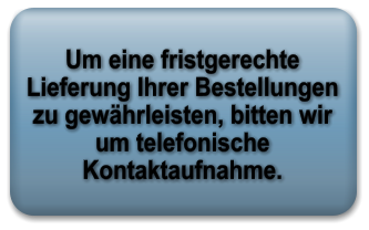 Um eine fristgerechte Lieferung Ihrer Bestellungen zu gewhrleisten, bitten wir um telefonische Kontaktaufnahme.